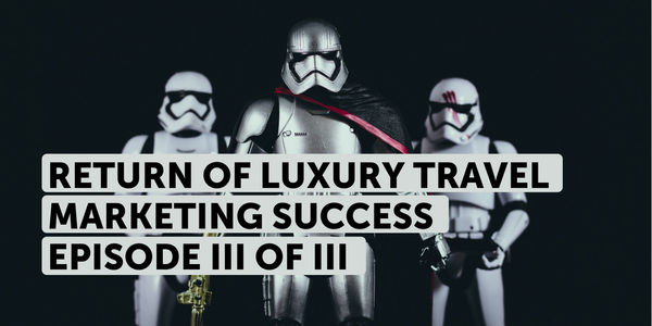 Return of luxury travel marketing success [Episode III of III]