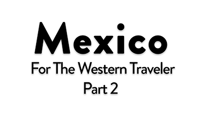 Discover Mexico for the Western Traveler Part 2