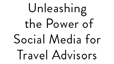 Unleashing the Power of Social Media for Travel Advisors